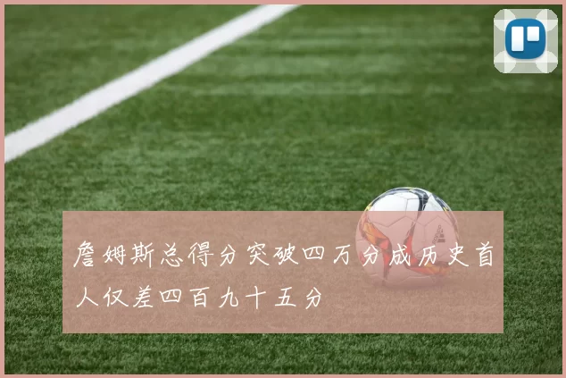 詹姆斯总得分突破四万分成历史首人仅差四百九十五分