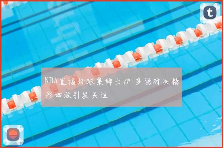 NBA直播好球集锦出炉 多场对决精彩回放引发关注