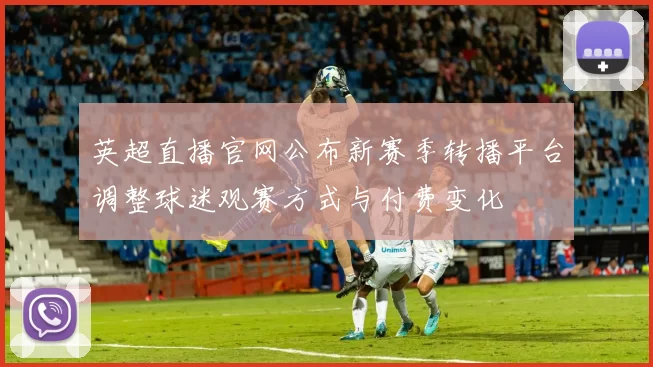 英超直播官网公布新赛季转播平台调整球迷观赛方式与付费变化