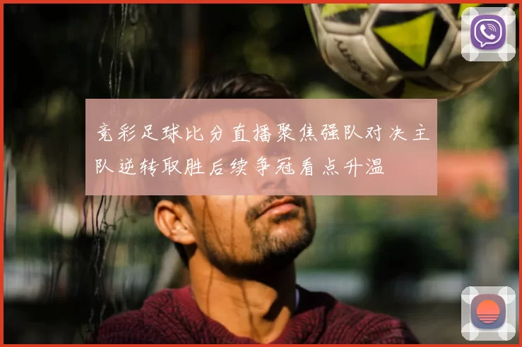 竞彩足球比分直播聚焦强队对决主队逆转取胜后续争冠看点升温