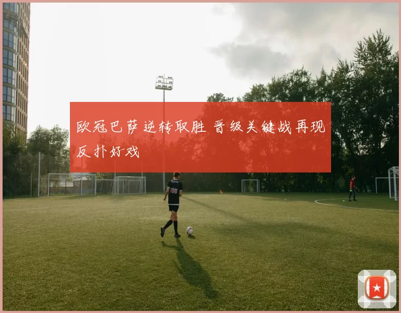 欧冠巴萨逆转取胜 晋级关键战再现反扑好戏