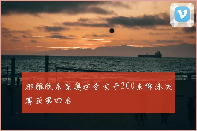 柳雅欣东京奥运会女子200米仰泳决赛获第四名