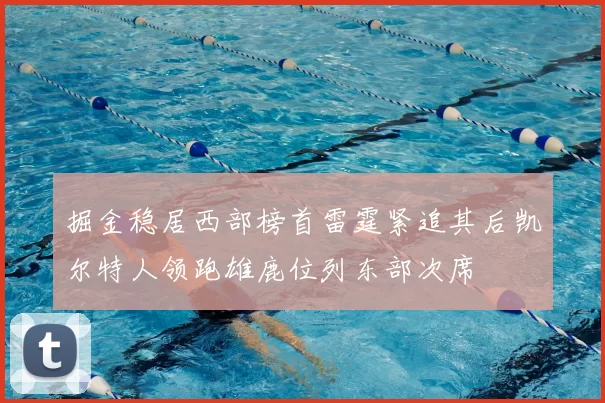 掘金稳居西部榜首雷霆紧追其后凯尔特人领跑雄鹿位列东部次席