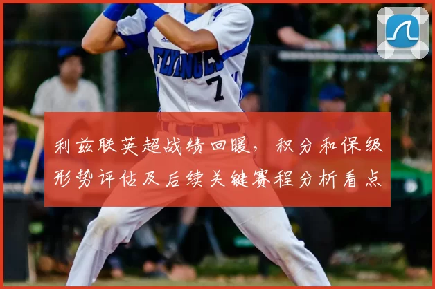 利兹联英超战绩回暖，积分和保级形势评估及后续关键赛程分析看点