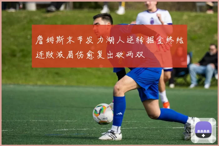 詹姆斯末节发力湖人逆转掘金终结连败浓眉伤愈复出砍两双