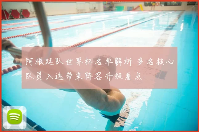 阿根廷队世界杯名单解析 多名核心队员入选带来阵容升级看点