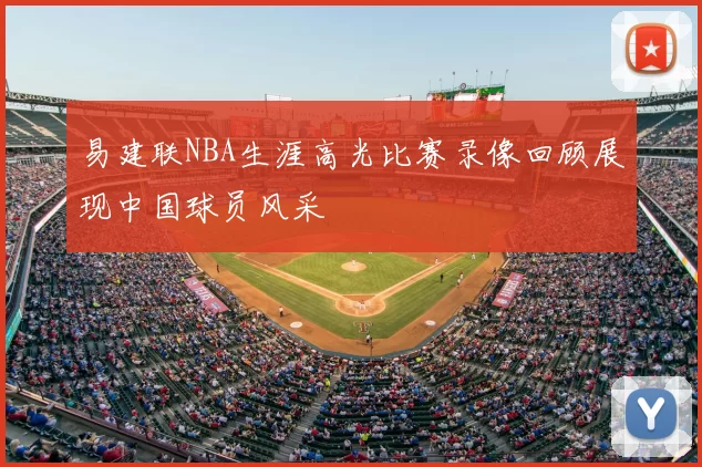 易建联NBA生涯高光比赛录像回顾展现中国球员风采
