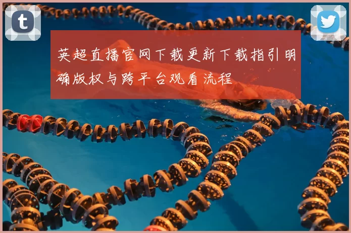 英超直播官网下载更新下载指引明确版权与跨平台观看流程