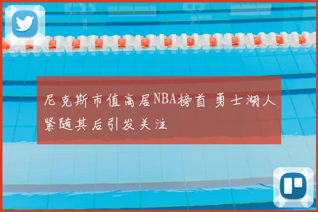 尼克斯市值高居NBA榜首 勇士湖人紧随其后引发关注