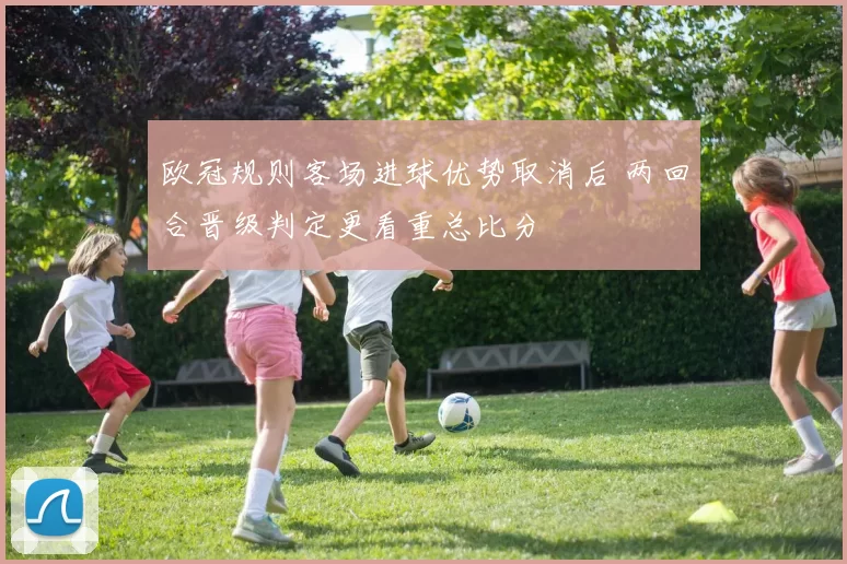 欧冠规则客场进球优势取消后 两回合晋级判定更看重总比分