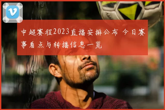 中超赛程2023直播安排公布 今日赛事看点与转播信息一览