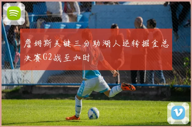 詹姆斯关键三分助湖人逆转掘金总决赛G2战至加时