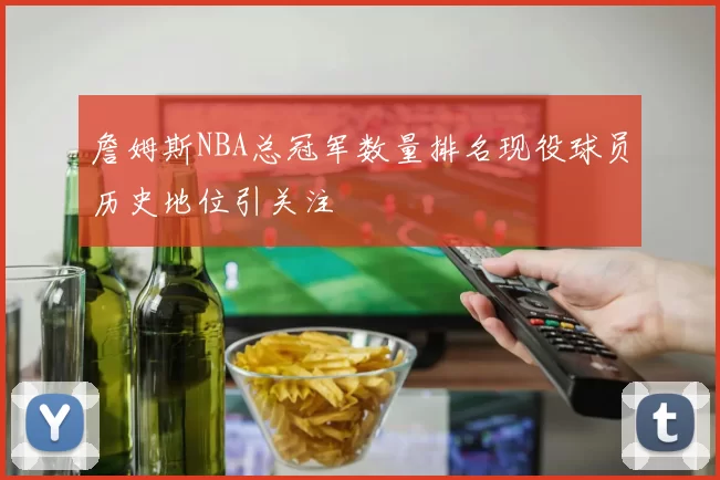 詹姆斯NBA总冠军数量排名现役球员历史地位引关注