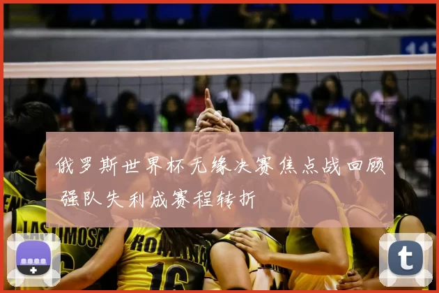 俄罗斯世界杯无缘决赛焦点战回顾 强队失利成赛程转折