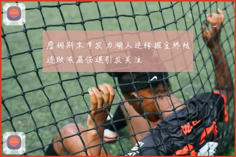 詹姆斯末节发力湖人逆转掘金终结连败浓眉伤退引发关注