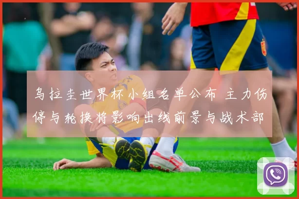 乌拉圭世界杯小组名单公布 主力伤停与轮换将影响出线前景与战术部署