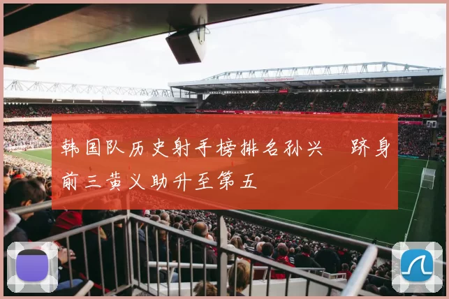 韩国队历史射手榜排名孙兴慜跻身前三黄义助升至第五