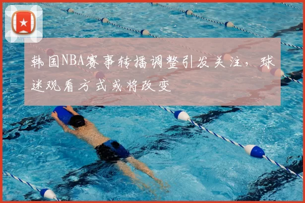 韩国NBA赛事转播调整引发关注，球迷观看方式或将改变