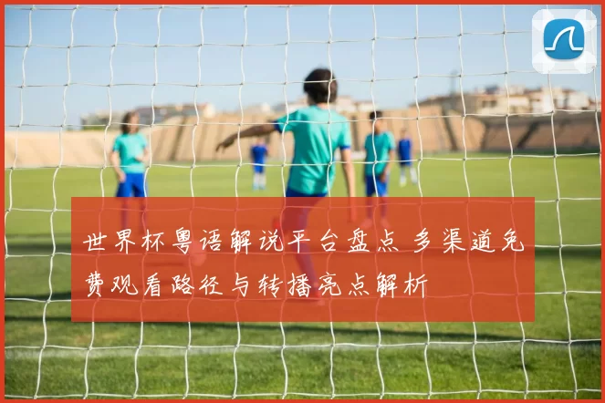世界杯粤语解说平台盘点 多渠道免费观看路径与转播亮点解析