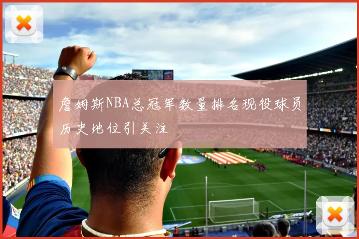 詹姆斯NBA总冠军数量排名现役球员历史地位引关注