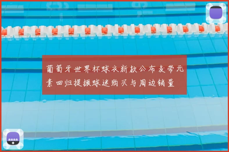 葡萄牙世界杯球衣新款公布麦带元素回归提振球迷购买与周边销量