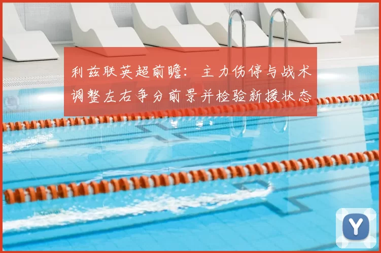 利兹联英超前瞻：主力伤停与战术调整左右争分前景并检验新援状态