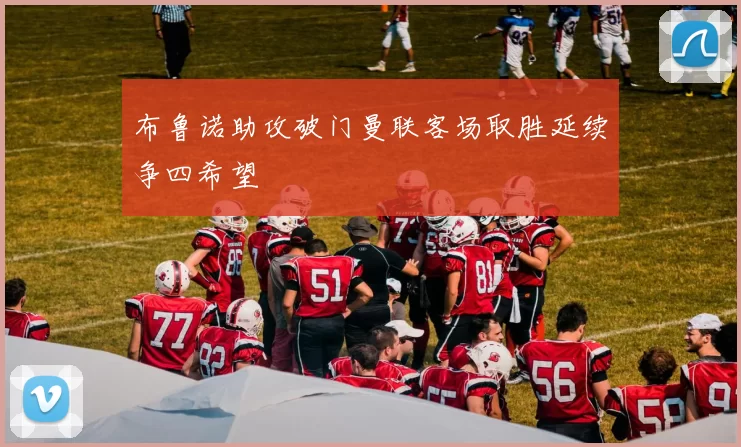 布鲁诺助攻破门曼联客场取胜延续争四希望