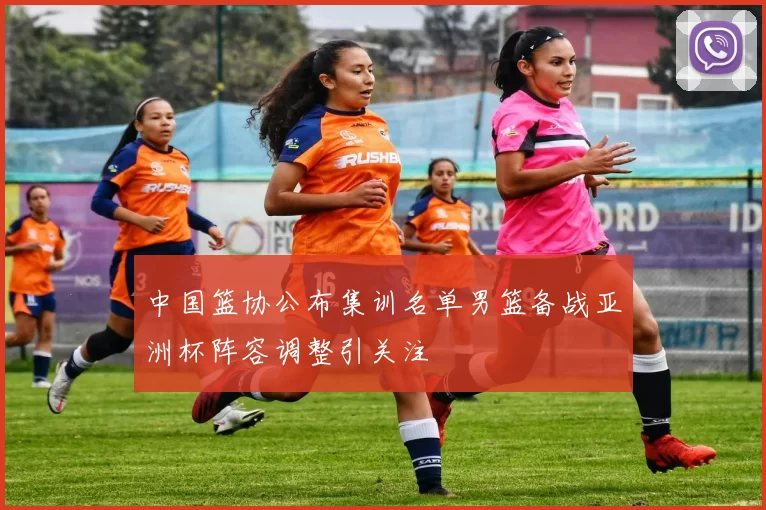 中国篮协公布集训名单男篮备战亚洲杯阵容调整引关注