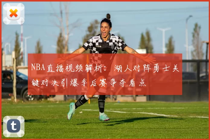 NBA直播视频解析：湖人对阵勇士关键对决引爆季后赛争夺看点