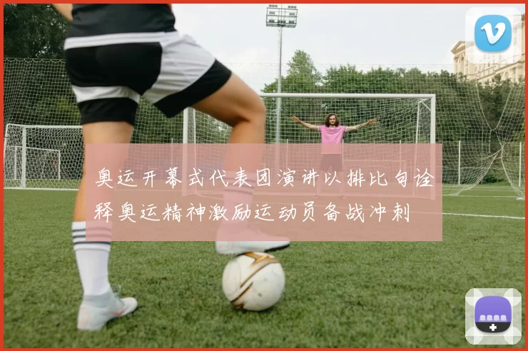 奥运开幕式代表团演讲以排比句诠释奥运精神激励运动员备战冲刺