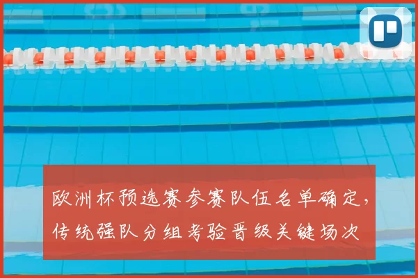 欧洲杯预选赛参赛队伍名单确定，传统强队分组考验晋级关键场次