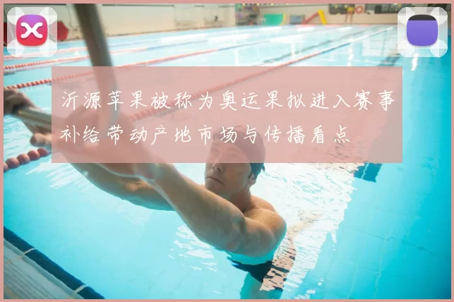 沂源苹果被称为奥运果拟进入赛事补给带动产地市场与传播看点