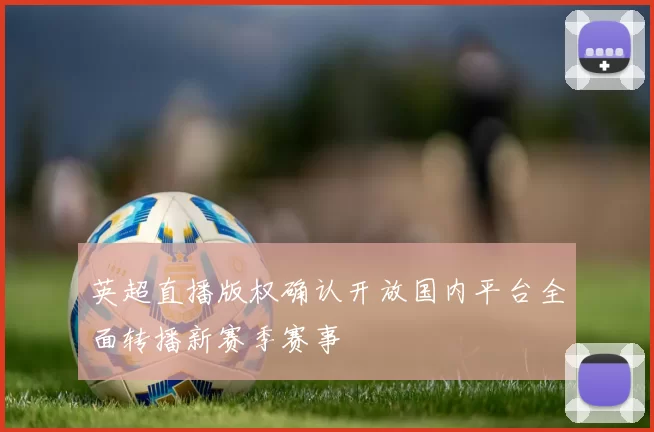 英超直播版权确认开放国内平台全面转播新赛季赛事