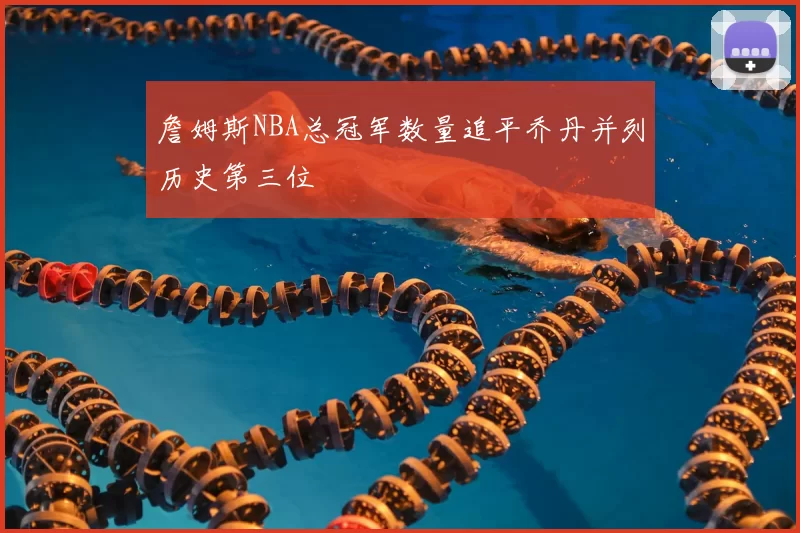 詹姆斯NBA总冠军数量追平乔丹并列历史第三位