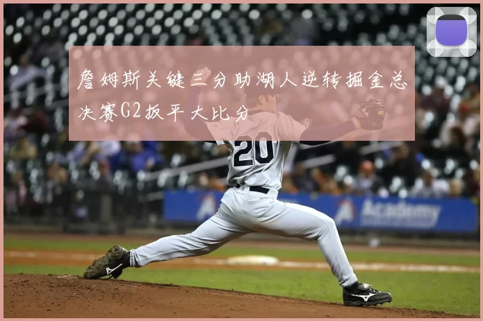 詹姆斯关键三分助湖人逆转掘金总决赛G2扳平大比分