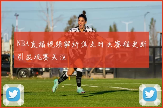 NBA直播视频解析焦点对决赛程更新引发观赛关注