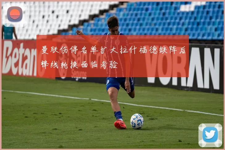 曼联伤停名单扩大拉什福德缺阵后锋线轮换面临考验