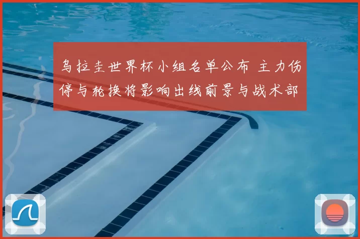 乌拉圭世界杯小组名单公布 主力伤停与轮换将影响出线前景与战术部署