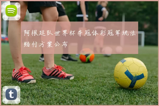 阿根廷队世界杯夺冠体彩冠军玩法赔付方案公布