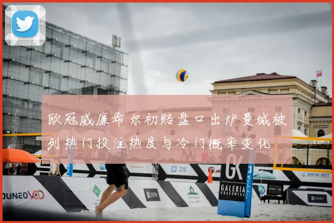 欧冠威廉希尔初赔盘口出炉曼城被列热门投注热度与冷门概率变化