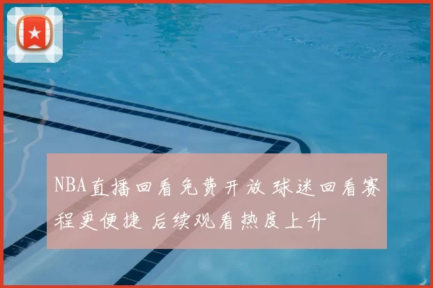 NBA直播回看免费开放 球迷回看赛程更便捷 后续观看热度上升