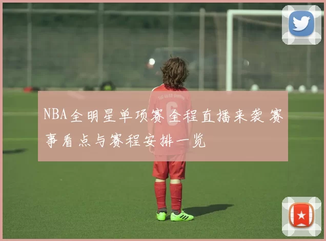 NBA全明星单项赛全程直播来袭 赛事看点与赛程安排一览