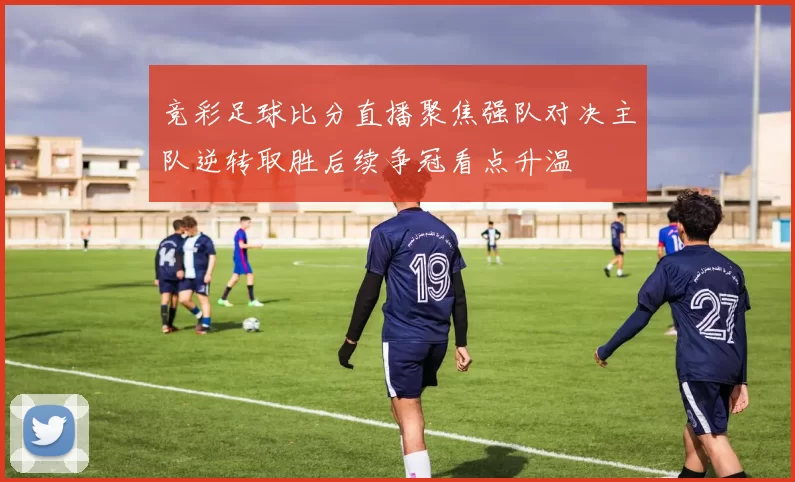 竞彩足球比分直播聚焦强队对决主队逆转取胜后续争冠看点升温