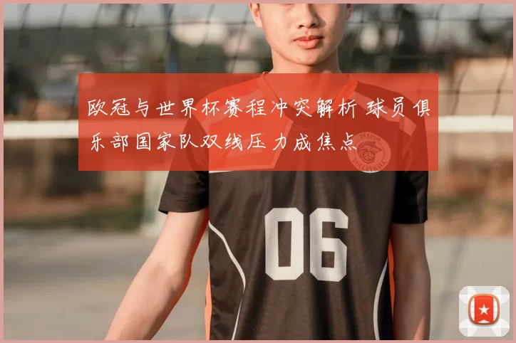 欧冠与世界杯赛程冲突解析 球员俱乐部国家队双线压力成焦点