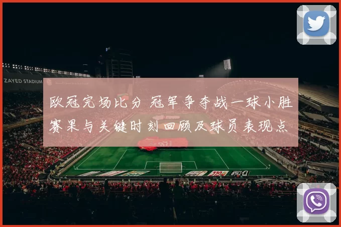 欧冠完场比分 冠军争夺战一球小胜赛果与关键时刻回顾及球员表现点评