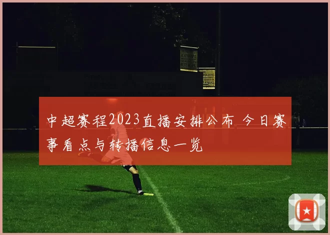 中超赛程2023直播安排公布 今日赛事看点与转播信息一览