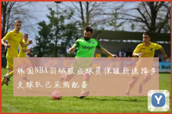 韩国NBA羽绒服成球员保暖新选择多支球队已采购配备