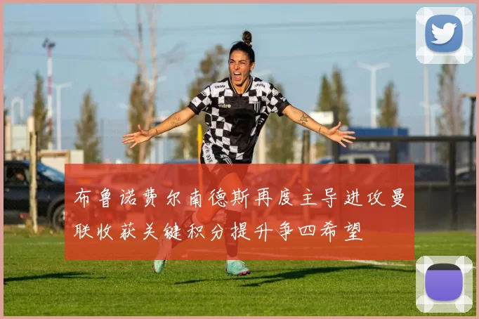 布鲁诺费尔南德斯再度主导进攻曼联收获关键积分提升争四希望