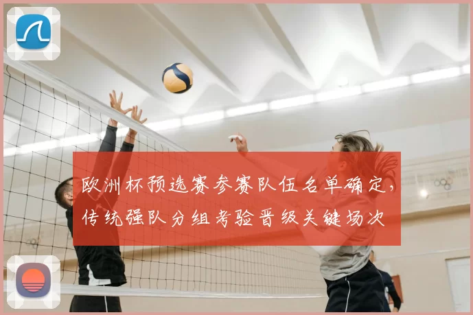 欧洲杯预选赛参赛队伍名单确定，传统强队分组考验晋级关键场次