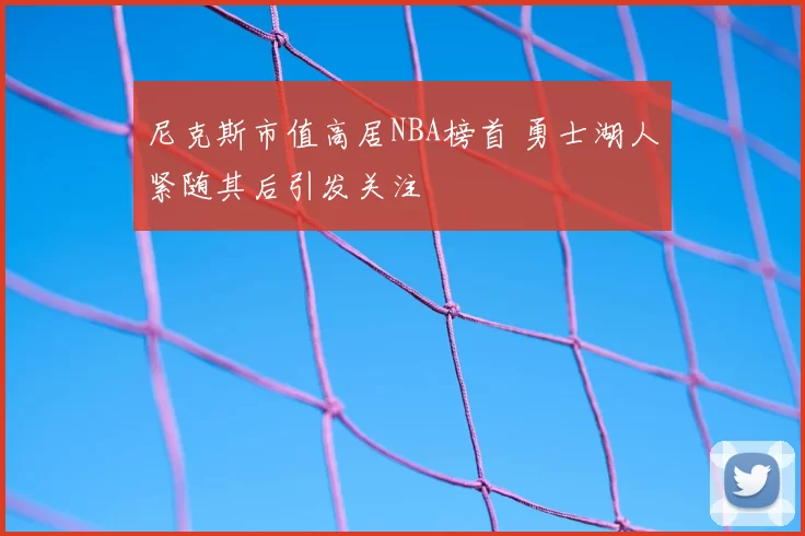 尼克斯市值高居NBA榜首 勇士湖人紧随其后引发关注